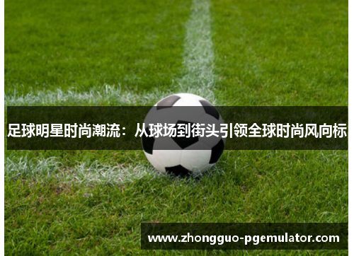 足球明星时尚潮流：从球场到街头引领全球时尚风向标