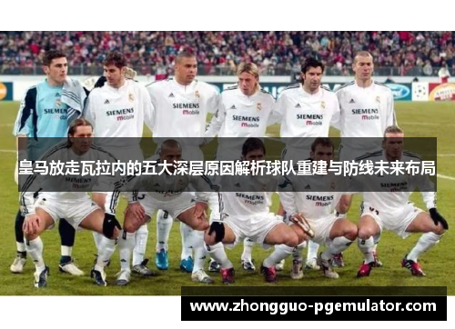 皇马放走瓦拉内的五大深层原因解析球队重建与防线未来布局