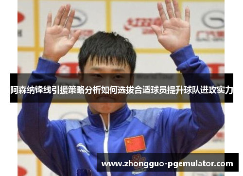 阿森纳锋线引援策略分析如何选拔合适球员提升球队进攻实力