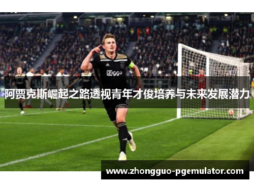 阿贾克斯崛起之路透视青年才俊培养与未来发展潜力