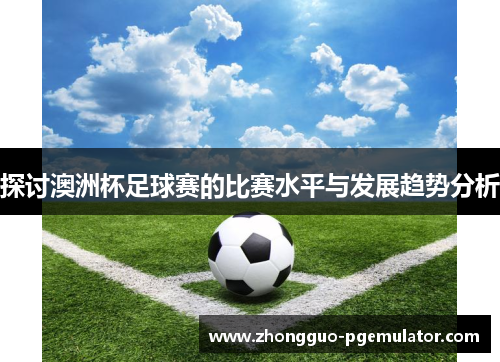 探讨澳洲杯足球赛的比赛水平与发展趋势分析