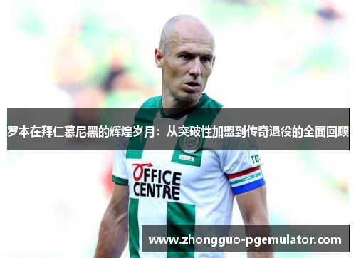 罗本在拜仁慕尼黑的辉煌岁月：从突破性加盟到传奇退役的全面回顾