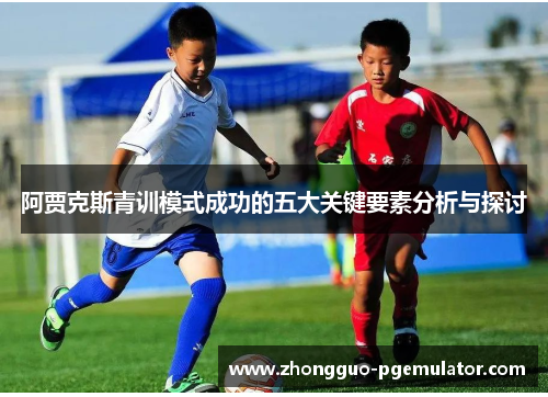 阿贾克斯青训模式成功的五大关键要素分析与探讨