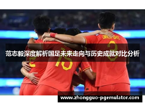 范志毅深度解析国足未来走向与历史成就对比分析