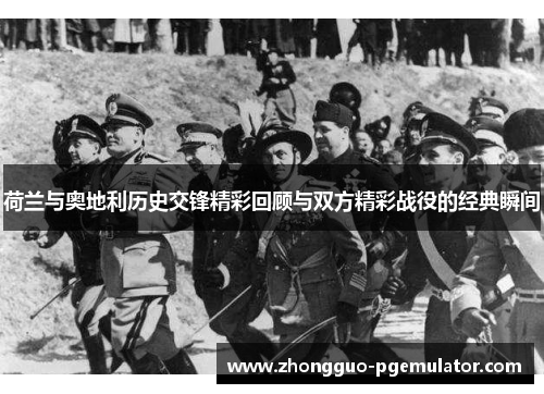 荷兰与奥地利历史交锋精彩回顾与双方精彩战役的经典瞬间