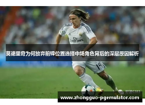 莫德里奇为何放弃前锋位置选择中场角色背后的深层原因解析