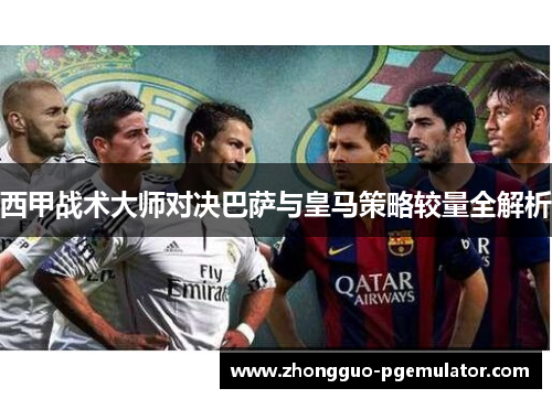 西甲战术大师对决巴萨与皇马策略较量全解析