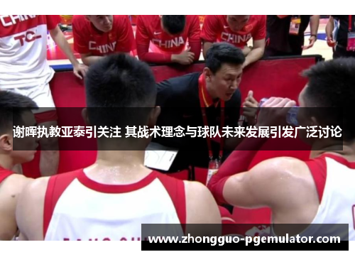 谢晖执教亚泰引关注 其战术理念与球队未来发展引发广泛讨论