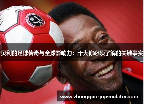 贝利的足球传奇与全球影响力：十大你必须了解的关键事实