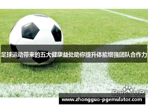 足球运动带来的五大健康益处助你提升体能增强团队合作力