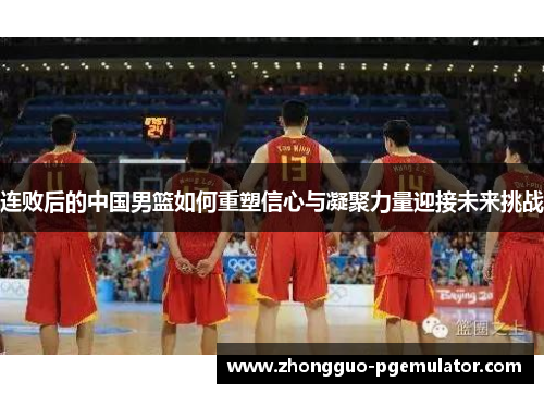 连败后的中国男篮如何重塑信心与凝聚力量迎接未来挑战
