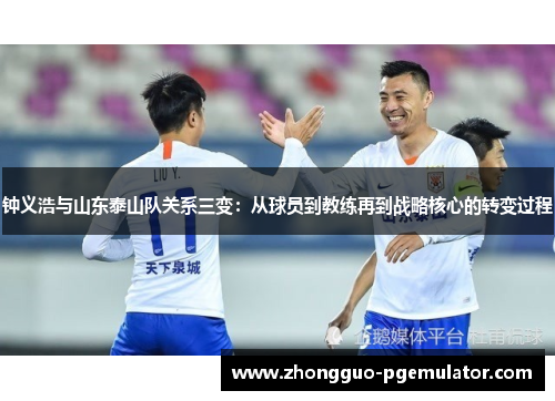 钟义浩与山东泰山队关系三变：从球员到教练再到战略核心的转变过程