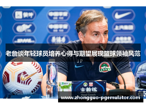 老詹谈年轻球员培养心得与期望展现篮球领袖风范
