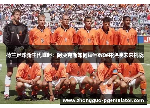 荷兰足球新生代崛起：阿贾克斯如何续写辉煌并迎接未来挑战