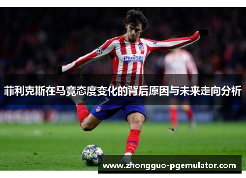 菲利克斯在马竞态度变化的背后原因与未来走向分析