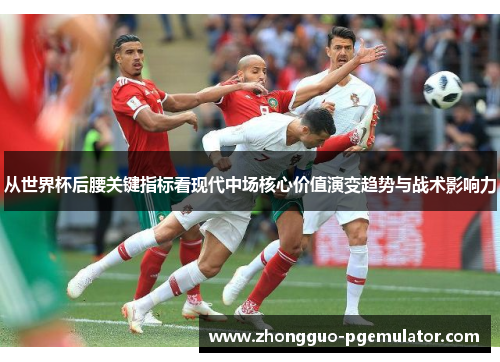 从世界杯后腰关键指标看现代中场核心价值演变趋势与战术影响力