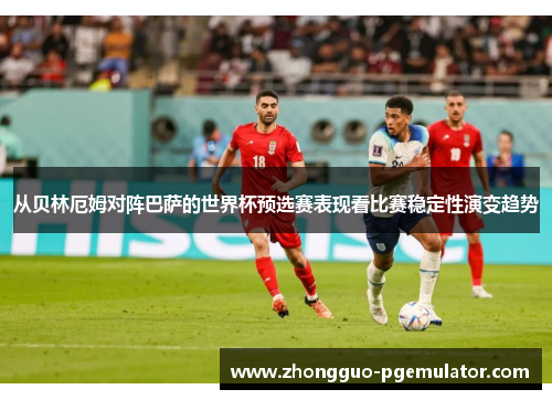 从贝林厄姆对阵巴萨的世界杯预选赛表现看比赛稳定性演变趋势