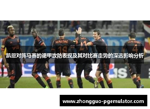 凯恩对阵马赛的德甲攻防表现及其对比赛走势的深远影响分析 凯恩对阵马赛的德甲攻防表现及其对比赛走势的深远影响分析