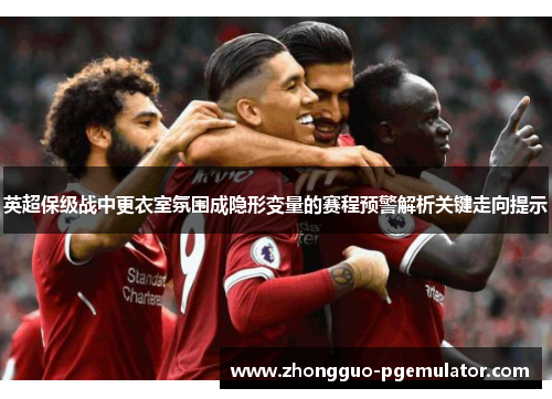 英超保级战中更衣室氛围成隐形变量的赛程预警解析关键走向提示