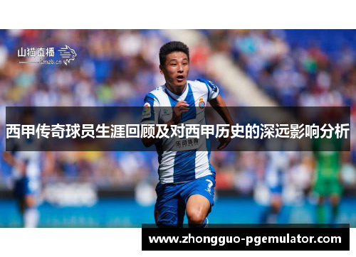 西甲传奇球员生涯回顾及对西甲历史的深远影响分析
