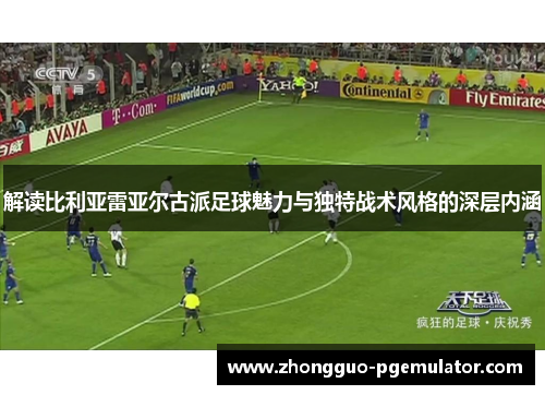 解读比利亚雷亚尔古派足球魅力与独特战术风格的深层内涵