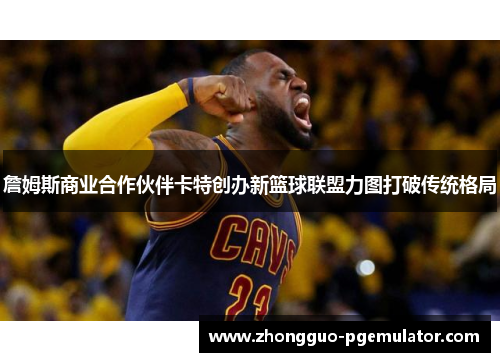 詹姆斯商业合作伙伴卡特创办新篮球联盟力图打破传统格局