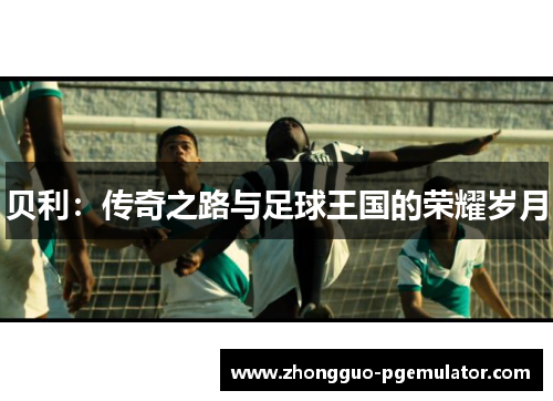 贝利：传奇之路与足球王国的荣耀岁月