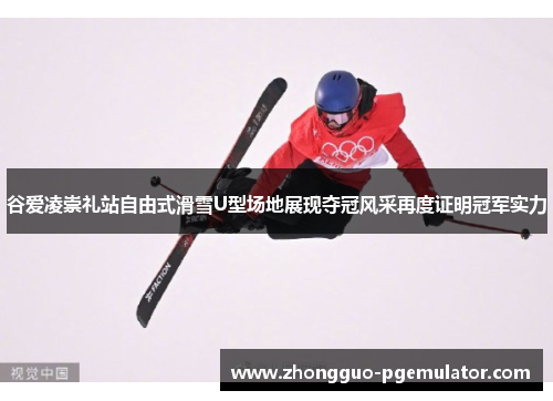 谷爱凌崇礼站自由式滑雪U型场地展现夺冠风采再度证明冠军实力