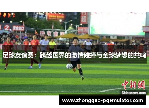 足球友谊赛：跨越国界的激情碰撞与全球梦想的共鸣