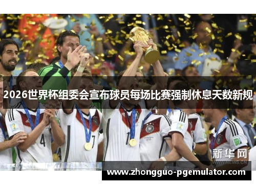 2026世界杯组委会宣布球员每场比赛强制休息天数新规