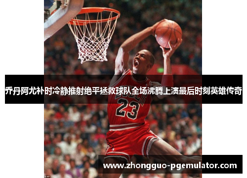 乔丹阿尤补时冷静推射绝平拯救球队全场沸腾上演最后时刻英雄传奇