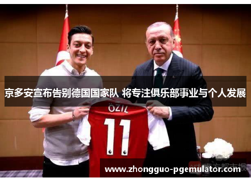 京多安宣布告别德国国家队 将专注俱乐部事业与个人发展