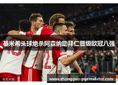 基米希头球绝杀阿森纳助拜仁晋级欧冠八强