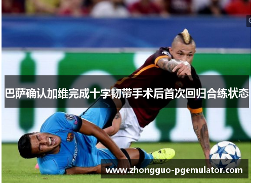 巴萨确认加维完成十字韧带手术后首次回归合练状态