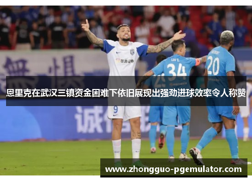 恩里克在武汉三镇资金困难下依旧展现出强劲进球效率令人称赞