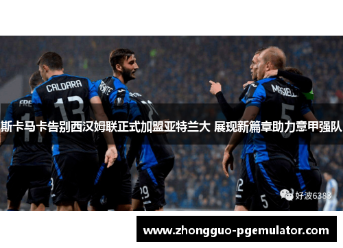 斯卡马卡告别西汉姆联正式加盟亚特兰大 展现新篇章助力意甲强队