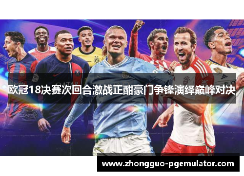 欧冠18决赛次回合激战正酣豪门争锋演绎巅峰对决