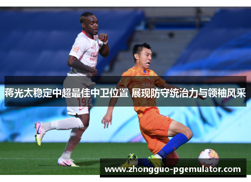 蒋光太稳定中超最佳中卫位置 展现防守统治力与领袖风采