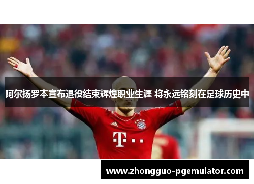 阿尔扬罗本宣布退役结束辉煌职业生涯 将永远铭刻在足球历史中