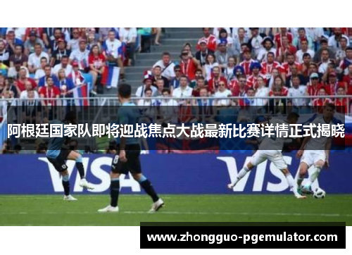 阿根廷国家队即将迎战焦点大战最新比赛详情正式揭晓
