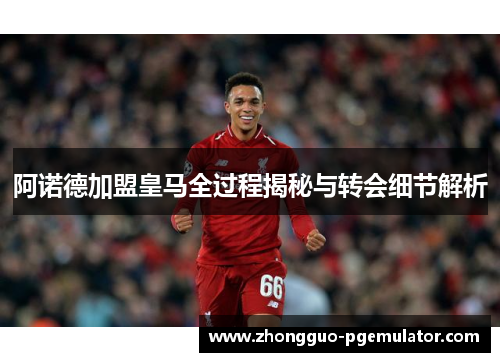 阿诺德加盟皇马全过程揭秘与转会细节解析