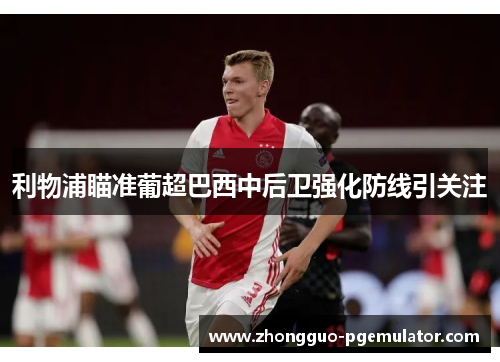 利物浦瞄准葡超巴西中后卫强化防线引关注