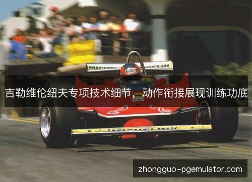 吉勒维伦纽夫专项技术细节，动作衔接展现训练功底